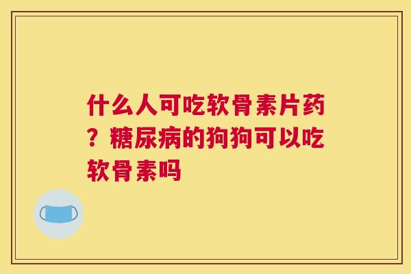 什么人可吃软骨素片药?糖尿病的狗狗可以吃软骨素吗