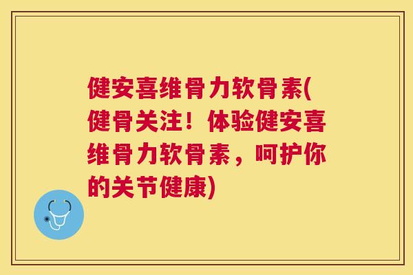 健安喜维骨力软骨素(健骨关注!体验健安喜维骨力软骨素,呵护你的关节健康) 健安喜维骨力软骨素(健骨关注!体验健安喜维骨力软骨素,呵护你的关节健康)