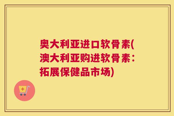 奥大利亚进口软骨素(澳大利亚购进软骨素：拓展保健品市场)