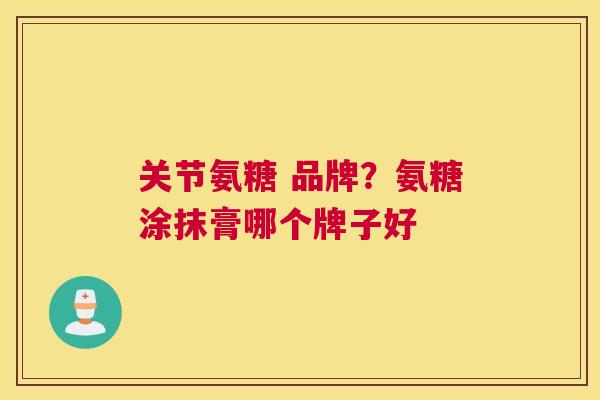 关节氨糖 品牌?氨糖涂抹膏哪个牌子好