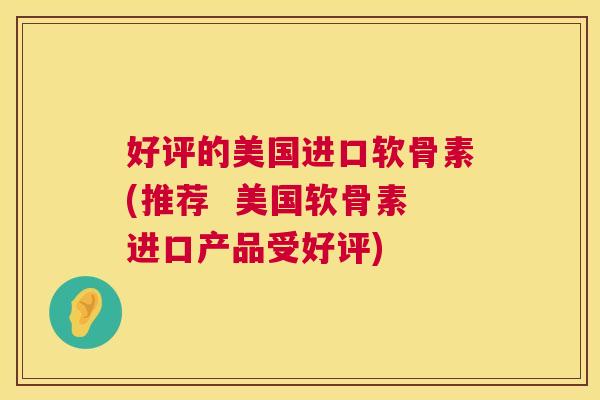好评的美国进口软骨素(推荐 美国软骨素进口产品受好评)