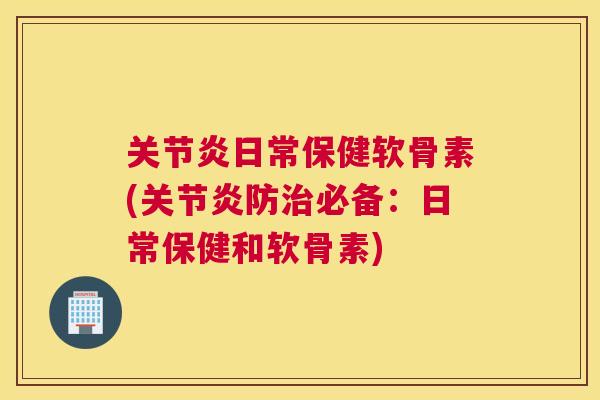 关节炎日常保健软骨素(关节炎防治必备：日常保健和软骨素)
