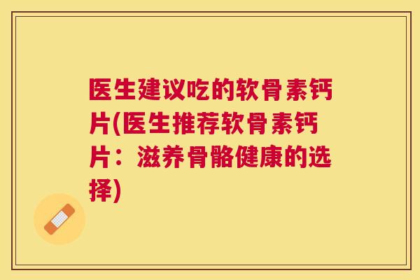 医生建议吃的软骨素钙片(医生推荐软骨素钙片:滋养骨骼健康的选择)