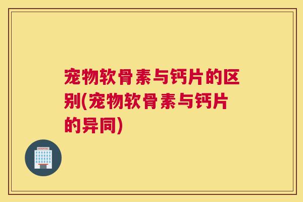 宠物软骨素与钙片的区别(宠物软骨素与钙片的异同) 宠物软骨素与钙片的区别(宠物软骨素与钙片的异同)