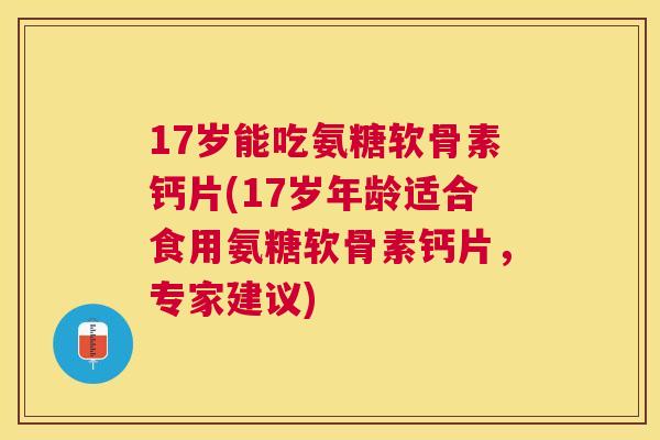 17岁能吃氨糖软骨素钙片(17岁年龄适合食用氨糖软骨素钙片,专家建议)