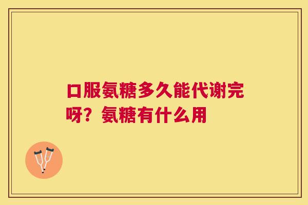 口服氨糖多久能代谢完呀？氨糖有什么用