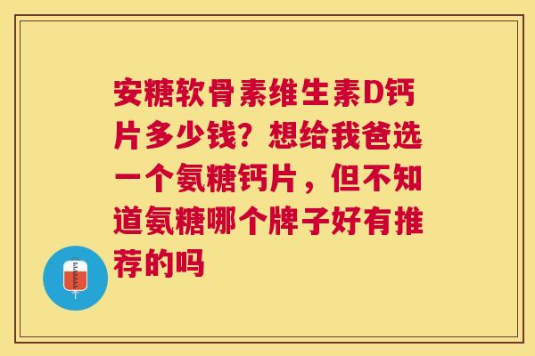 安糖软骨素维生素D钙片多少钱？想给我爸选一个氨糖钙片，但不知道氨糖哪个牌子好有推荐的吗
