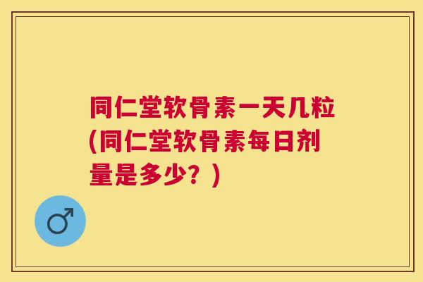 同仁堂软骨素一天几粒(同仁堂软骨素每日剂量是多少？)