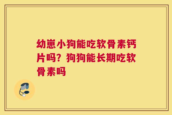 幼崽小狗能吃软骨素钙片吗?狗狗能长期吃软骨素吗