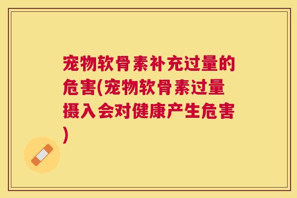 宠物软骨素补充过量的危害(宠物软骨素过量摄入会对健康产生危害)