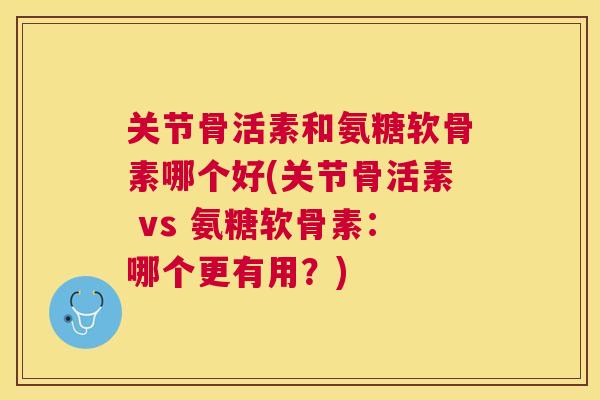 关节骨活素和氨糖软骨素哪个好(关节骨活素 vs 氨糖软骨素:哪个更有用?) 关节骨活素和氨糖软骨素哪个好(关节骨活素 vs 氨糖软骨素:哪个更有用?)