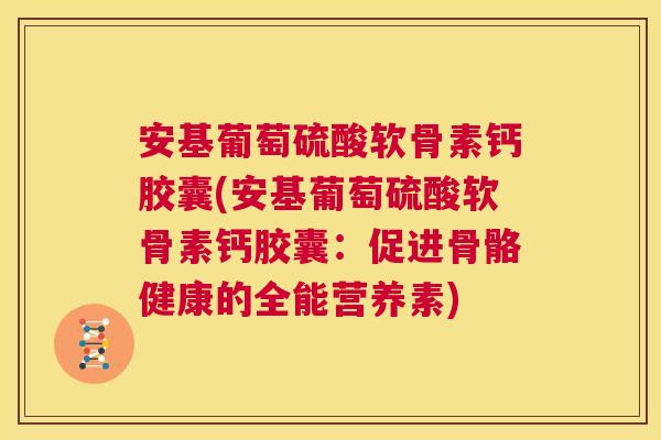安基葡萄硫酸软骨素钙胶囊(安基葡萄硫酸软骨素钙胶囊:促进骨骼健康的全能营养素)