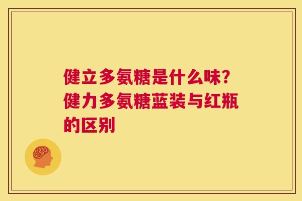 健立多氨糖是什么味?健力多氨糖蓝装与红瓶的区别