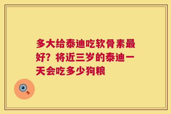多大给泰迪吃软骨素好？将近三岁的泰迪一天会吃多少狗粮