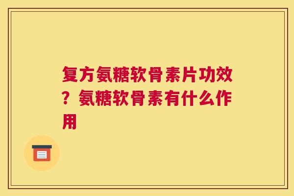 复方氨糖软骨素片功效?氨糖软骨素有什么作用 复方氨糖软骨素片功效?氨糖软骨素有什么作用