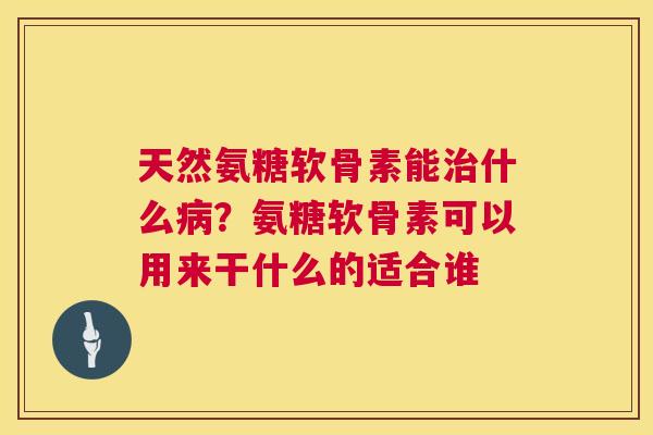 天然氨糖软骨素能什么?氨糖软骨素可以用来干什么的适合谁 天然氨糖软骨素能什么?氨糖软骨素可以用来干什么的适合谁