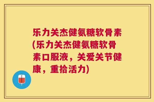 乐力关杰健氨糖软骨素(乐力关杰健氨糖软骨素口服液，关爱关节健康，重拾活力)