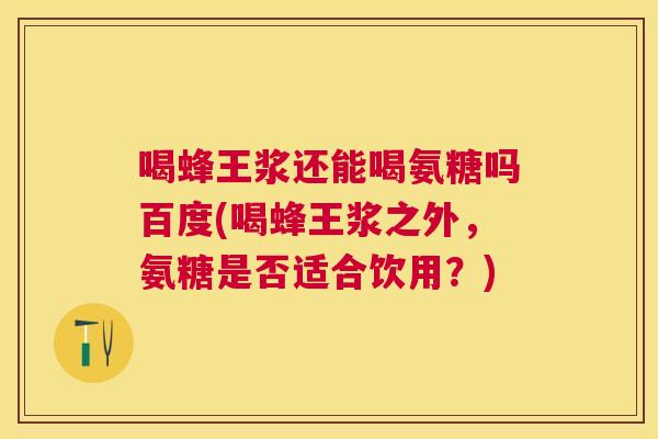 喝蜂王浆还能喝氨糖吗百度(喝蜂王浆之外,氨糖是否适合饮用?) 喝蜂王浆还能喝氨糖吗百度(喝蜂王浆之外,氨糖是否适合饮用?)