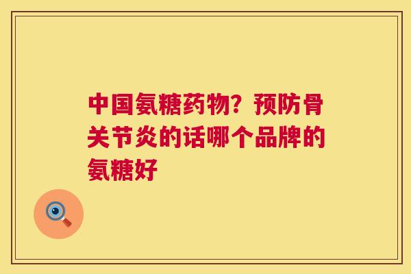 中国氨糖药物?预防骨关节炎的话哪个品牌的氨糖好
