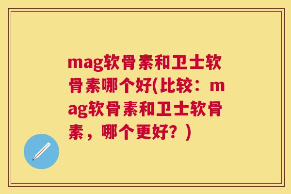 mag软骨素和卫士软骨素哪个好(比较:mag软骨素和卫士软骨素,哪个更好?)