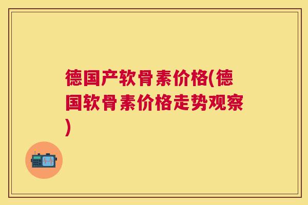 德国产软骨素价格(德国软骨素价格走势观察)