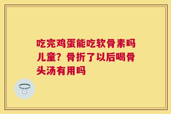 吃完鸡蛋能吃软骨素吗儿童?骨折了以后喝骨头汤有用吗