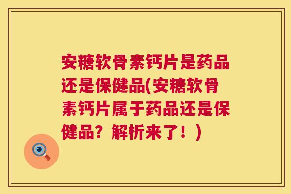 安糖软骨素钙片是药品还是保健品(安糖软骨素钙片属于药品还是保健品?解析来了!) 安糖软骨素钙片是药品还是保健品(安糖软骨素钙片属于药品还是保健品?解析来了!)