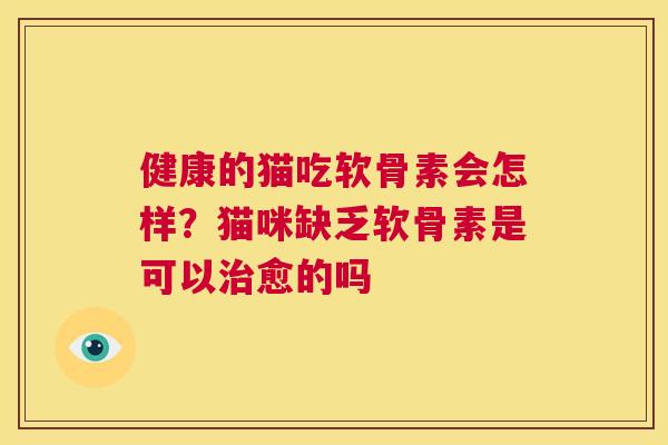 健康的猫吃软骨素会怎样？猫咪缺乏软骨素是可以愈的吗
