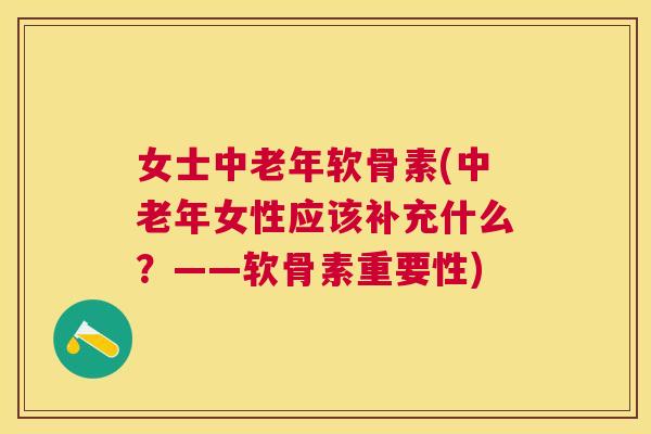 女士中老年软骨素(中老年女性应该补充什么?——软骨素重要性)