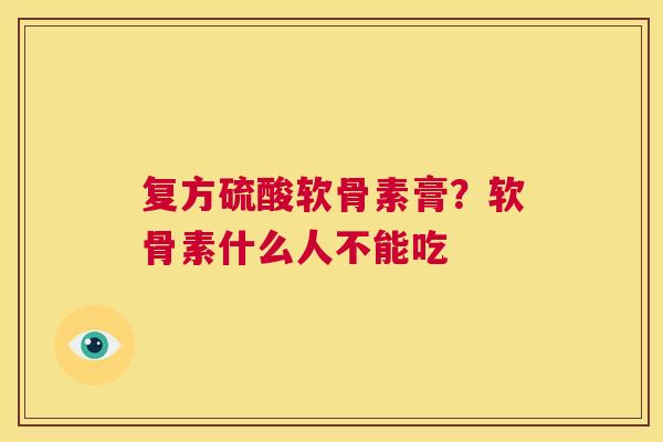 复方硫酸软骨素膏?软骨素什么人不能吃 复方硫酸软骨素膏?软骨素什么人不能吃