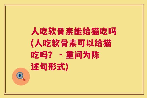 人吃软骨素能给猫吃吗(人吃软骨素可以给猫吃吗? - 重问为陈述句形式) 人吃软骨素能给猫吃吗(人吃软骨素可以给猫吃吗? - 重问为陈述句形式)
