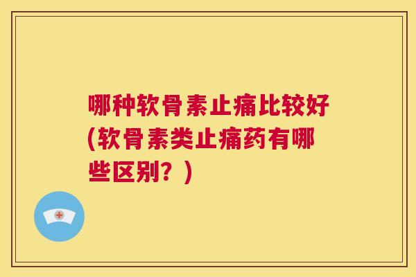 哪种软骨素止痛比较好(软骨素类止痛药有哪些区别？)