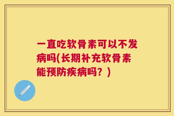 一直吃软骨素可以不发吗(长期补充软骨素能吗?) 一直吃软骨素可以不发吗(长期补充软骨素能吗?)