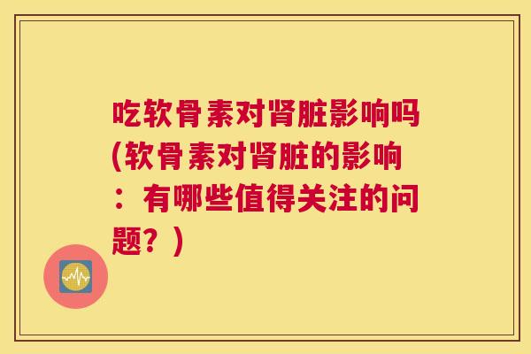 吃软骨素对肾脏影响吗(软骨素对肾脏的影响:有哪些值得关注的问题?)