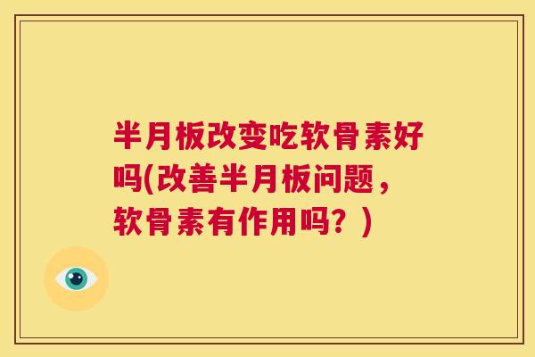半月板改变吃软骨素好吗(改善半月板问题,软骨素有作用吗?)
