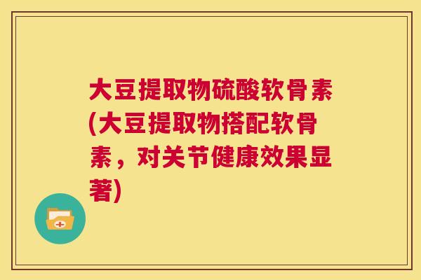 大豆提取物硫酸软骨素(大豆提取物搭配软骨素,对关节健康效果显著)