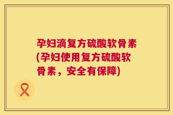 孕妇滴复方硫酸软骨素(孕妇使用复方硫酸软骨素，安全有保障)