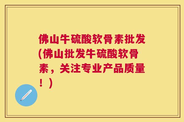 佛山牛硫酸软骨素批发(佛山批发牛硫酸软骨素,关注专业产品质量!)