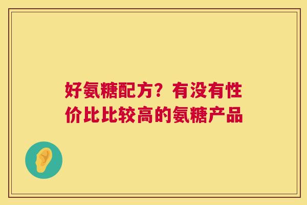 好氨糖配方?有没有性价比比较高的氨糖产品