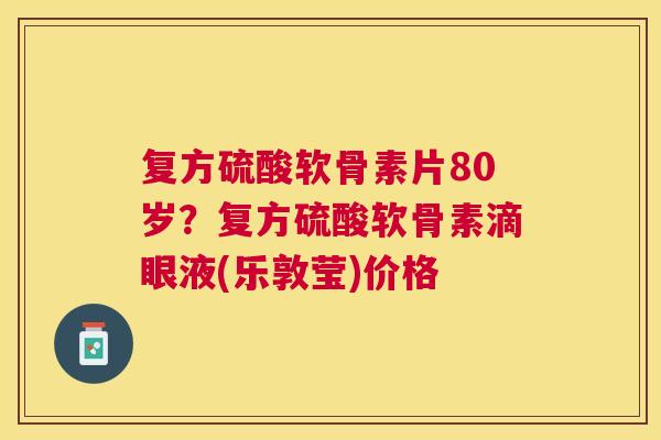 复方硫酸软骨素片80岁?复方硫酸软骨素滴眼液(乐敦莹)价格
