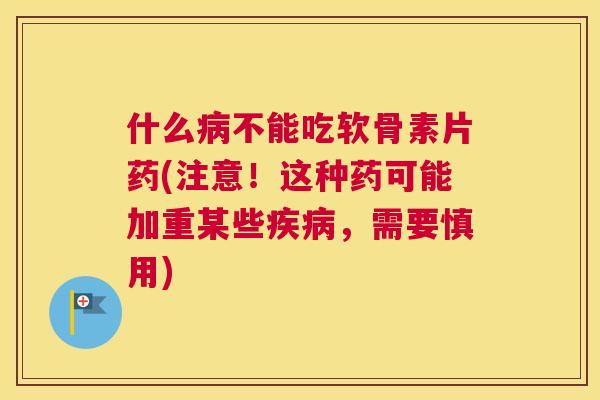 什么病不能吃软骨素片药(注意!这种药可能加重某些疾病,需要慎用)