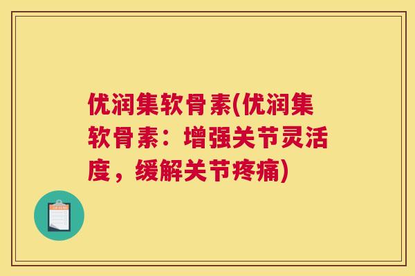 优润集软骨素(优润集软骨素:增强关节灵活度,缓解关节疼痛)