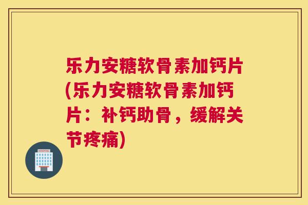 乐力安糖软骨素加钙片(乐力安糖软骨素加钙片：补钙助骨，缓解关节)