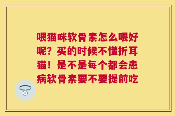 喂猫咪软骨素怎么喂好呢？买的时候不懂折耳猫！是不是每个都会患软骨素要不要提前吃