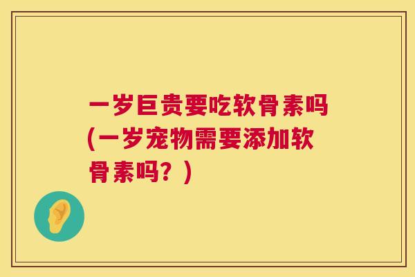 一岁巨贵要吃软骨素吗(一岁宠物需要添加软骨素吗？)