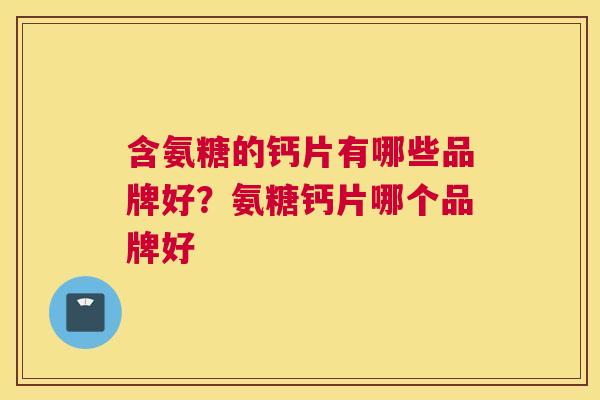 含氨糖的钙片有哪些品牌好?氨糖钙片哪个品牌好 含氨糖的钙片有哪些品牌好?氨糖钙片哪个品牌好