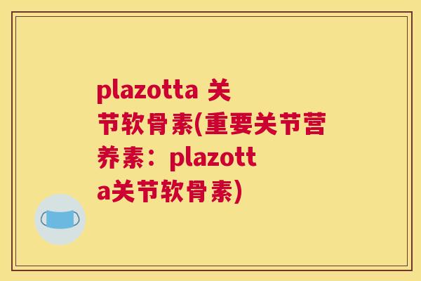 plazotta 关节软骨素(重要关节营养素:plazotta关节软骨素)