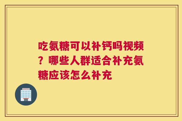 吃氨糖可以补钙吗视频？哪些人群适合补充氨糖应该怎么补充