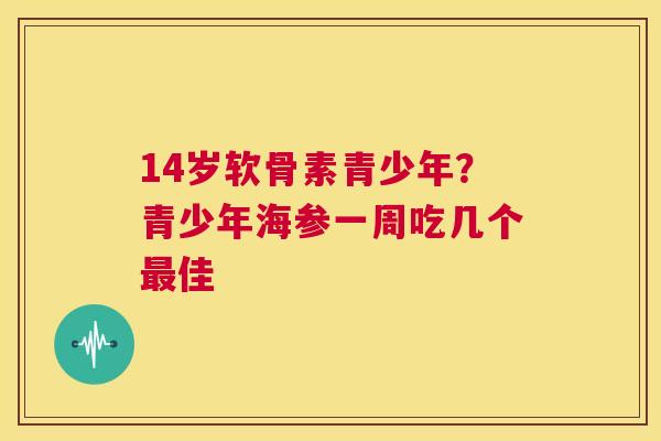 14岁软骨素青少年?青少年海参一周吃几个最佳