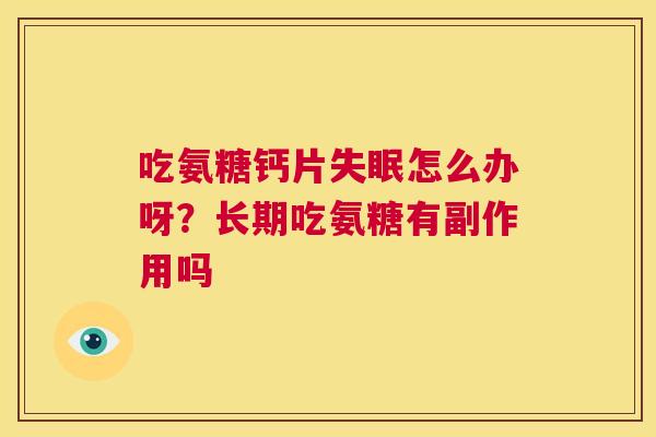 吃氨糖钙片怎么办呀?长期吃氨糖有副作用吗 吃氨糖钙片怎么办呀?长期吃氨糖有副作用吗